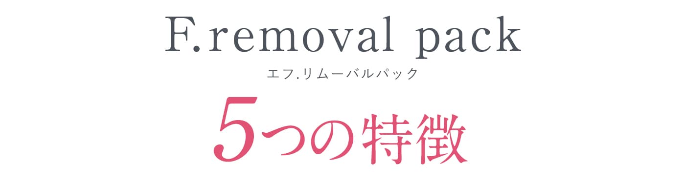F.removal pack エフ.リムーバルパック　5つの特徴