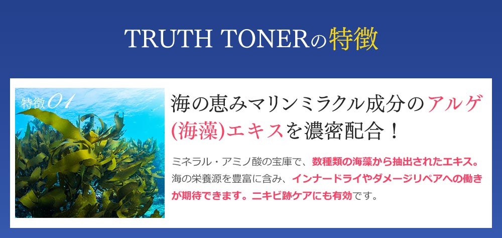 TRUTH TONERの特徴　特徴０１　海の恵みマリンミラクル 成分のアルゲ(海藻) エキスを濃密配合！ 