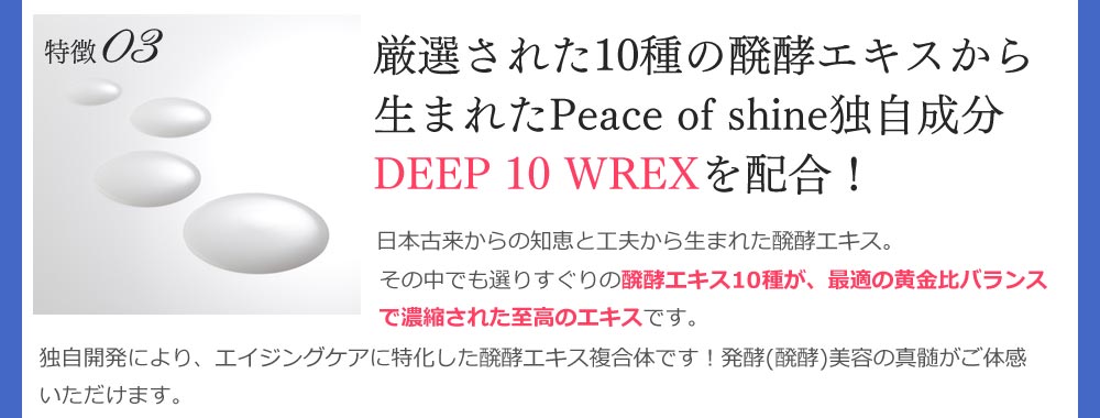 特徴０３　厳選された10種の 醗酵エキスから生ま れたPeace of shine 独自成分DEEP 10  WREXを配合！